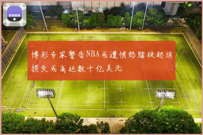 博彩专家警告NBA或遭愤怒赌徒起诉损失或高达数十亿美元