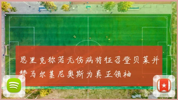 恩里克称若无伤病将征召登贝莱并赞马尔基尼奥斯为真正领袖