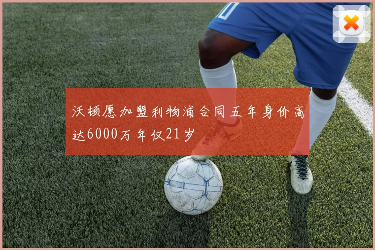 沃顿愿加盟利物浦合同五年身价高达6000万年仅21岁